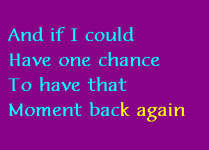 And if I could
Have one chance

To have that
Moment back again