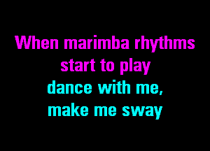 When marimha rhythms
start to play
dance With me.
make me sway