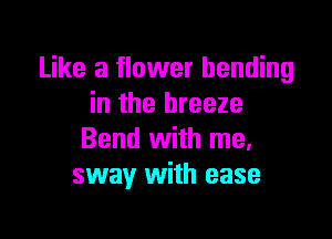 Like a flower bending
in the breeze
Bend With me.
sway With ease
