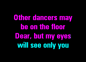 Other dancers may
he on the floor

Dear. but my eyes
will see only you