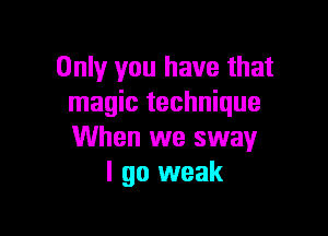 Only you have that
magic technique

When we sway
I go weak