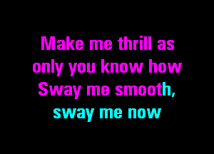 Make me thrill as
only you know how
Sway me smooth,
sway me now

g