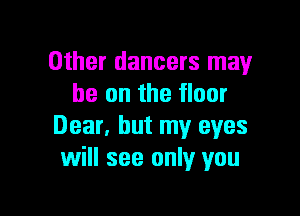 Other dancers may
he on the floor

Dear. but my eyes
will see only you