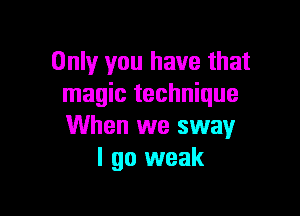 Only you have that
magic technique

When we sway
I go weak