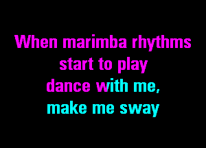 When marimha rhythms
start to play
dance With me.
make me sway