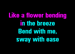 Like a flower bending
in the breeze
Bend With me.
sway With ease