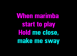 When marimba
start to play

Hold me close.
make me sway