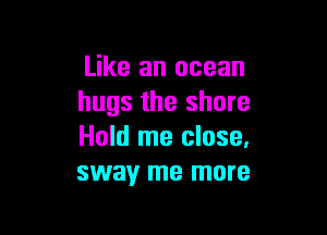 Like an ocean
hugs the shore

Hold me close.
sway me more