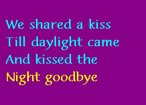 We shared a kiss
Till daylight came

And kissed the
Night goodbye