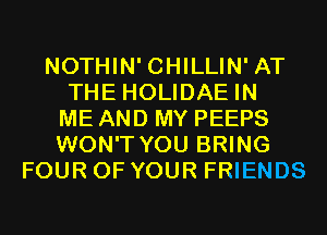 NOTHIN' CHILLIN' AT
THE HOLIDAE IN
ME AND MY PEEPS
WON'T YOU BRING
FOUR OF YOUR FRIENDS