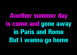 Another summer day
is come and gone away
in Paris and Rome
But I wanna go home