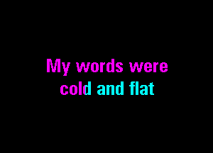 My words were

cold and flat