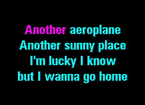 Another aeroplane
Another sunny place

I'm lucky I know
but I wanna go home