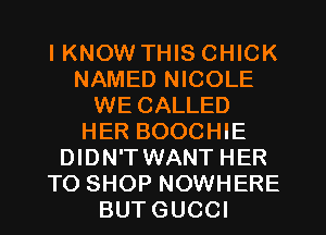 I KNOW THIS CHICK
NAMED NICOLE
WE CALLED
HER BOOCHIE
DIDN'TWANT HER
TO SHOP NOWHERE
BUTGUCCI