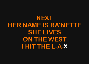 NEXT
HER NAME IS RA'NETI'E

SHE LIVES
ON THEWEST
I HIT THE L-A-X