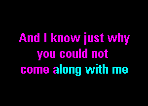 And I know just why

you could not
come along with me