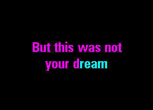 But this was not

your dream