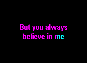 But you always

believe in me