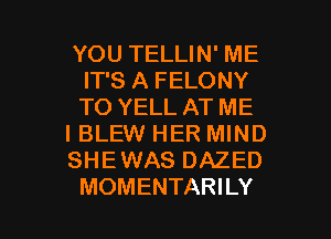 YOU TELLIN' ME
IT'S A FELONY
TO YELL AT ME

I BLEW HER MIND

SHEWAS DAZED

MOMENTARILY l