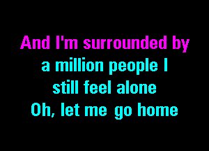 And I'm surrounded by
a million people I

still feel alone
on. let me go home