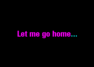 Let me go home...