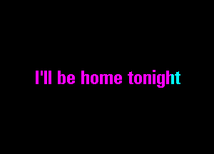 I'll be home tonight