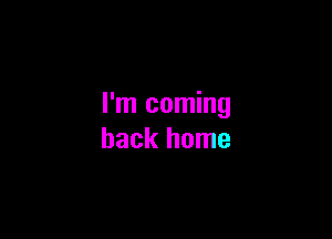 I'm coming

back home