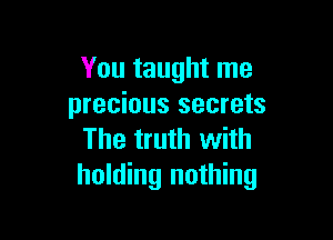 You taught me
precious secrets

The truth with
holding nothing
