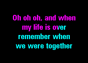 Oh oh oh, and when
my life is ever

remember when
we were together