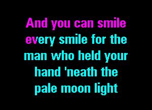 And you can smile

every smile for the

man who held your
hand 'neath the

pale moon light I