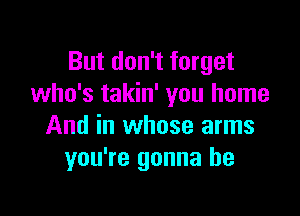 But don't forget
who's takin' you home

And in whose arms
you're gonna be