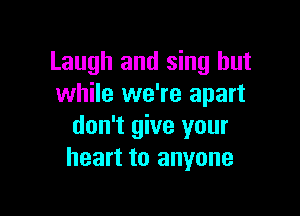 Laugh and sing but
while we're apart

don't give your
heart to anyone