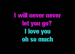 I will never never
let you go?

I love you
oh so much