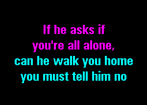 If he asks if
you're all alone,

can he walk you home
you must tell him no