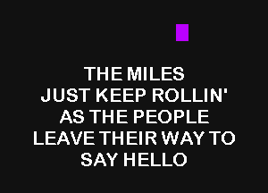 THE MILES
JUST KEEP ROLLIN'
AS THE PEOPLE
LEAVE TH El R WAY TO
SAY HELLO