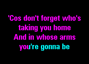 'Cos don't forget who's
taking you home

And in whose arms
you're gonna be