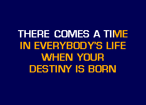 THERE COMES A TIME
IN EVERYBODYS LIFE
WHEN YOUR
DESTINY IS BORN
