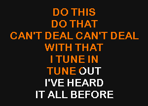 DO THIS
DO THAT
CAN'T DEAL CAN'T DEAL

WITH THAT
ITUNE IN

TUNEOUT

I'VE HEARD

IT ALL BEFORE