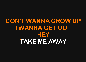 DON'T WANNA GROW UP
I WANNA GET OUT

HEY
TAKE ME AWAY