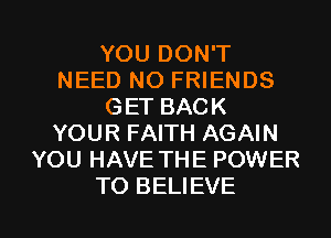 YOU DON'T
NEED NO FRIENDS
GET BACK
YOUR FAITH AGAIN
YOU HAVE THE POWER

TO BELIEVE l