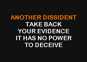 ANOTHER DISSIDENT
TAKE BACK
YOUR EVIDENCE
IT HAS NO POWER
TO DECEIVE

g