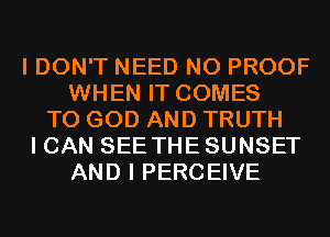 I DON'T NEED N0 PROOF
WHEN IT COMES
TO GOD AND TRUTH
I CAN SEE THE SUNSET
AND I PERCEIVE