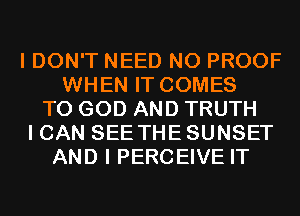 I DON'T NEED N0 PROOF
WHEN IT COMES
TO GOD AND TRUTH
I CAN SEE THE SUNSET
AND I PERCEIVE IT