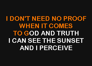 I DON'T NEED N0 PROOF
WHEN IT COMES
TO GOD AND TRUTH
I CAN SEE THE SUNSET
AND I PERCEIVE