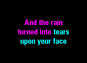 And the rain

turned into tears
upon your face