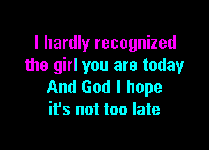 I hardly recognized
the girl you are today

And God I hope
it's not too late