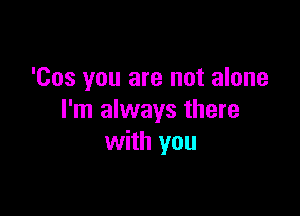 'Cos you are not alone

I'm always there
with you
