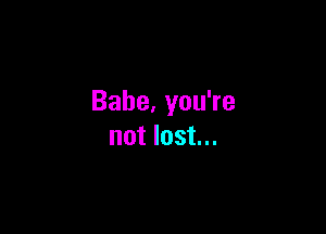 Babe,you?e

notlost.