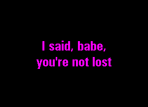 I said. babe.

you're not lost