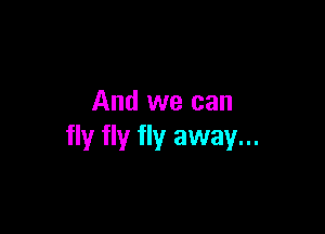 And we can

fly fly fly away...